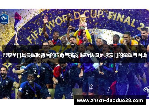巴黎圣日耳曼崛起背后的传奇与挑战 解析法国足球豪门的荣耀与困境