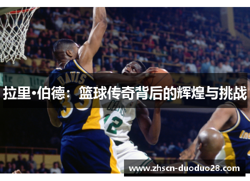 拉里·伯德：篮球传奇背后的辉煌与挑战