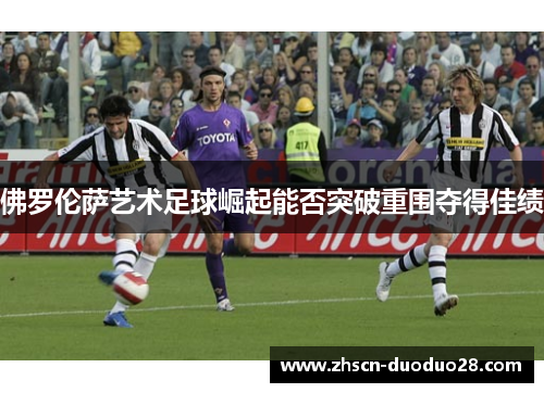 佛罗伦萨艺术足球崛起能否突破重围夺得佳绩